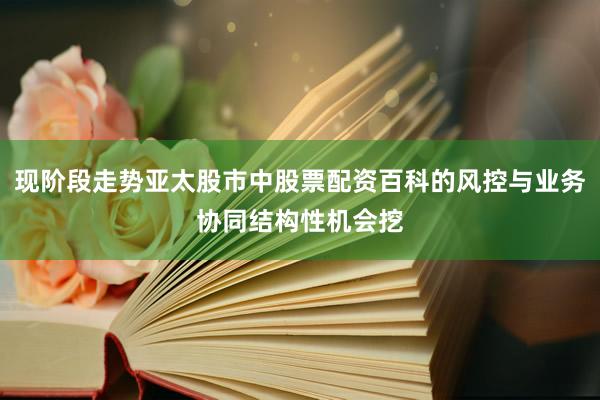 现阶段走势亚太股市中股票配资百科的风控与业务协同结构性机会挖