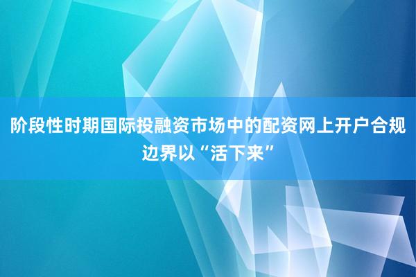 阶段性时期国际投融资市场中的配资网上开户合规边界以“活下来”