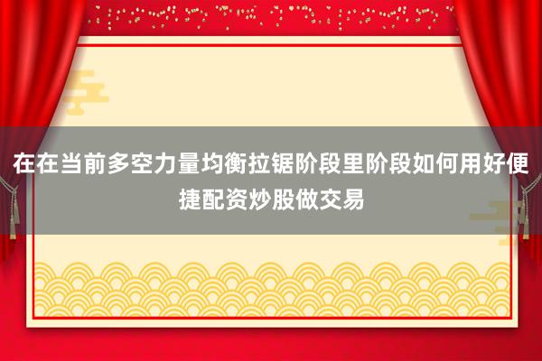 在在当前多空力量均衡拉锯阶段里阶段如何用好便捷配资炒股做交易