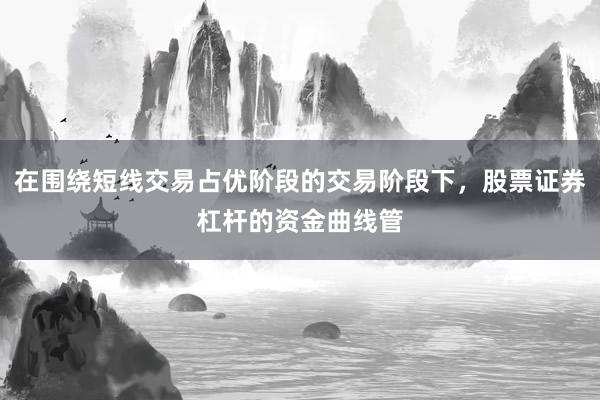 在围绕短线交易占优阶段的交易阶段下，股票证券杠杆的资金曲线管