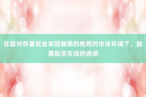 在面对存量资金来回腾挪的格局的市场环境下，股票配资在线的透明