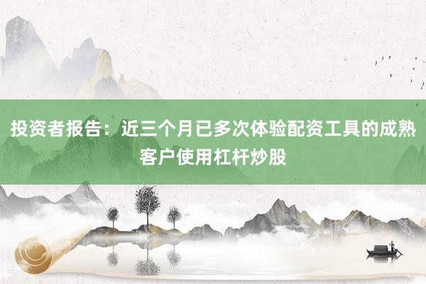 投资者报告：近三个月已多次体验配资工具的成熟客户使用杠杆炒股