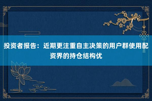 投资者报告：近期更注重自主决策的用户群使用配资界的持仓结构优