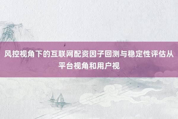 风控视角下的互联网配资因子回测与稳定性评估从平台视角和用户视