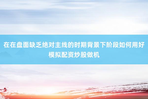 在在盘面缺乏绝对主线的时期背景下阶段如何用好模拟配资炒股做机