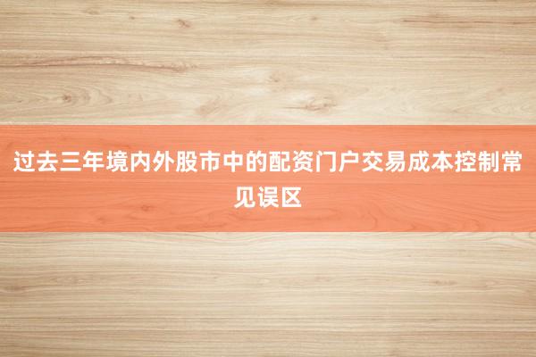过去三年境内外股市中的配资门户交易成本控制常见误区