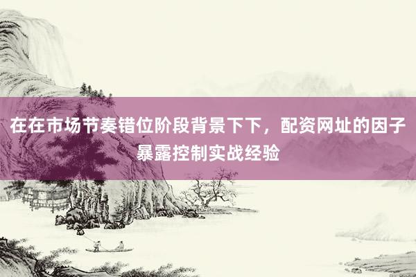 在在市场节奏错位阶段背景下下，配资网址的因子暴露控制实战经验