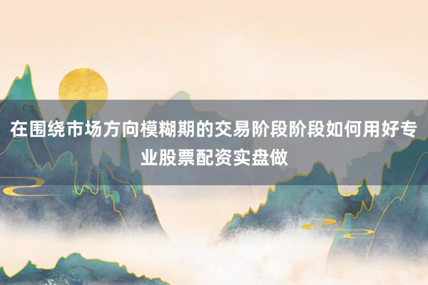 在围绕市场方向模糊期的交易阶段阶段如何用好专业股票配资实盘做