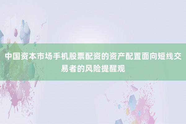 中国资本市场手机股票配资的资产配置面向短线交易者的风险提醒观