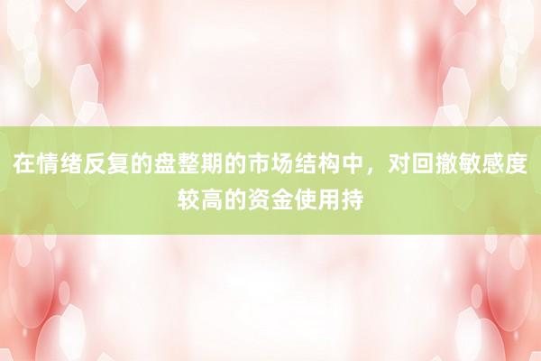在情绪反复的盘整期的市场结构中，对回撤敏感度较高的资金使用持