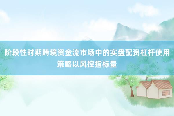 阶段性时期跨境资金流市场中的实盘配资杠杆使用策略以风控指标量