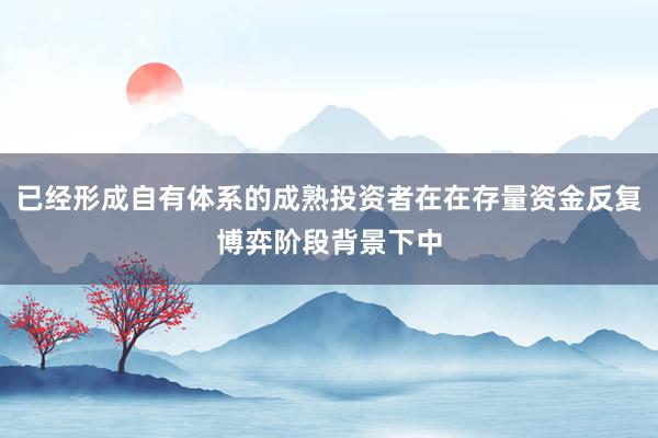 已经形成自有体系的成熟投资者在在存量资金反复博弈阶段背景下中