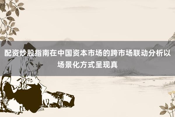 配资炒股指南在中国资本市场的跨市场联动分析以场景化方式呈现真