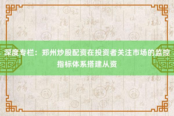 深度专栏：郑州炒股配资在投资者关注市场的监控指标体系搭建从资