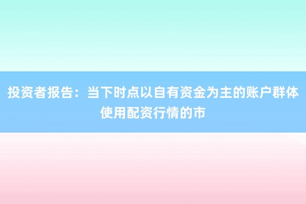 投资者报告：当下时点以自有资金为主的账户群体使用配资行情的市