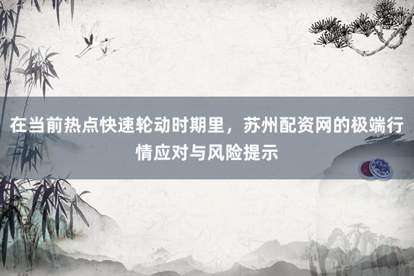 在当前热点快速轮动时期里，苏州配资网的极端行情应对与风险提示