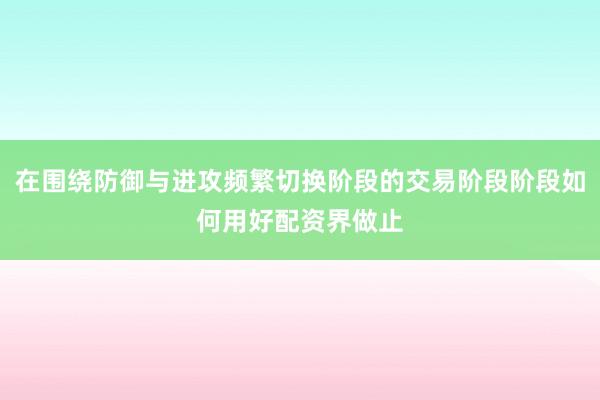 在围绕防御与进攻频繁切换阶段的交易阶段阶段如何用好配资界做止