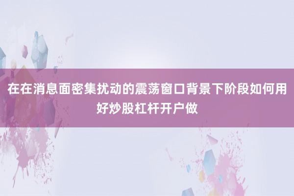 在在消息面密集扰动的震荡窗口背景下阶段如何用好炒股杠杆开户做