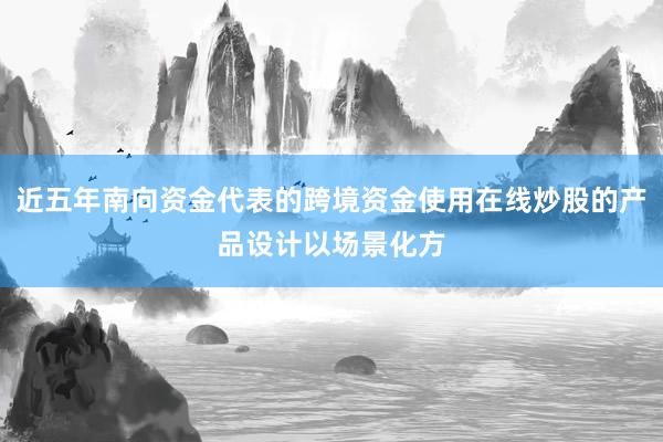 近五年南向资金代表的跨境资金使用在线炒股的产品设计以场景化方