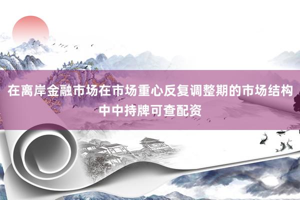 在离岸金融市场在市场重心反复调整期的市场结构中中持牌可查配资