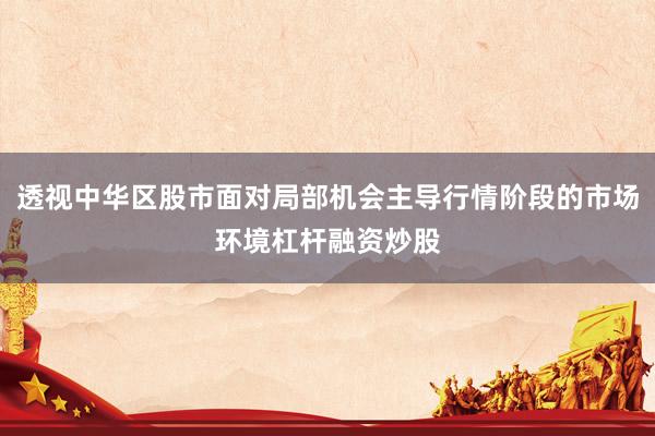 透视中华区股市面对局部机会主导行情阶段的市场环境杠杆融资炒股