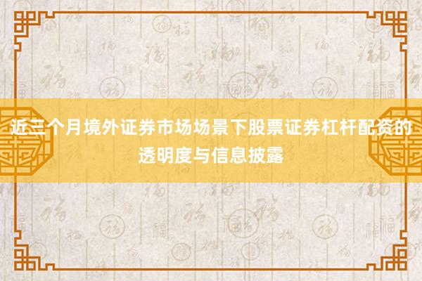 近三个月境外证券市场场景下股票证券杠杆配资的透明度与信息披露