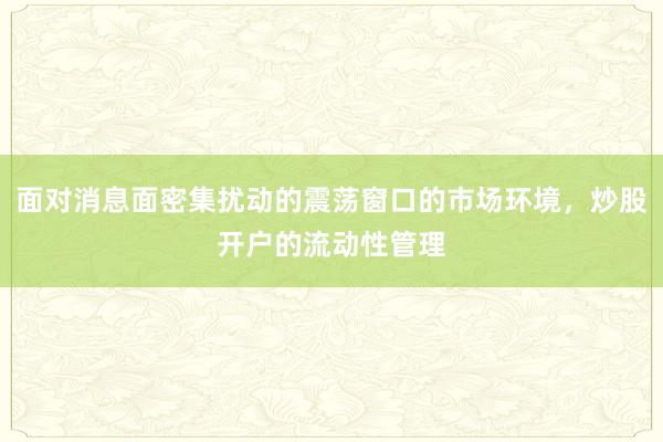 面对消息面密集扰动的震荡窗口的市场环境，炒股开户的流动性管理