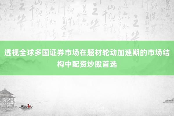 透视全球多国证券市场在题材轮动加速期的市场结构中配资炒股首选