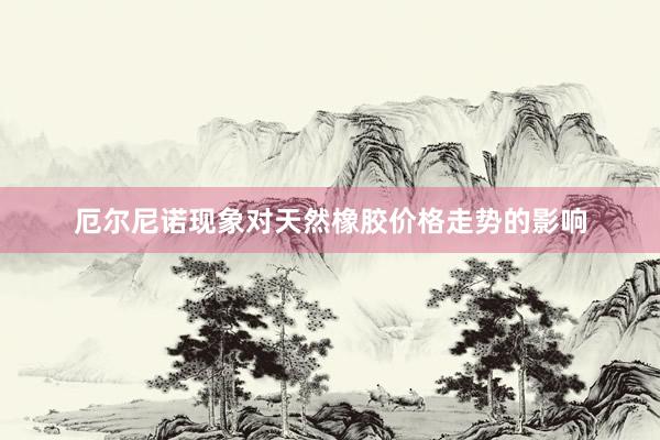 厄尔尼诺现象对天然橡胶价格走势的影响