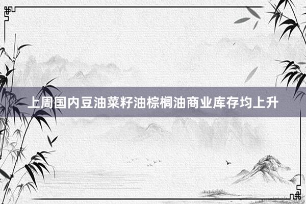 上周国内豆油菜籽油棕榈油商业库存均上升