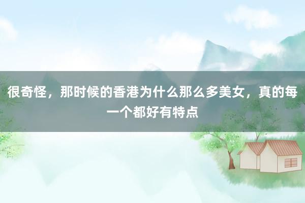 很奇怪，那时候的香港为什么那么多美女，真的每一个都好有特点