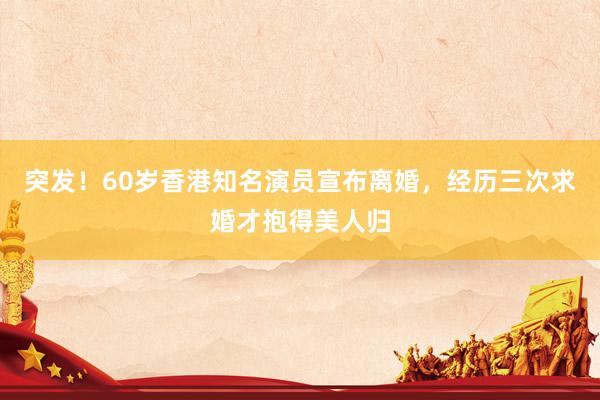 突发！60岁香港知名演员宣布离婚，经历三次求婚才抱得美人归