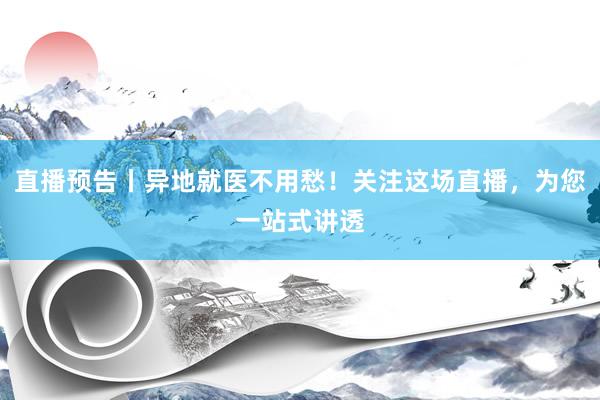 直播预告丨异地就医不用愁！关注这场直播，为您一站式讲透