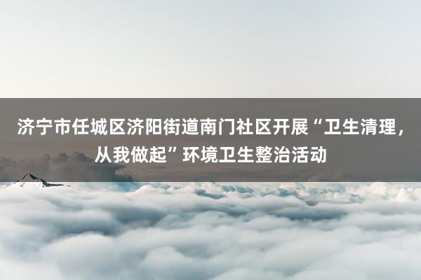济宁市任城区济阳街道南门社区开展“卫生清理，从我做起”环境卫生整治活动