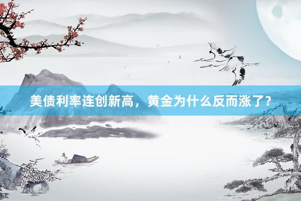 美债利率连创新高，黄金为什么反而涨了？