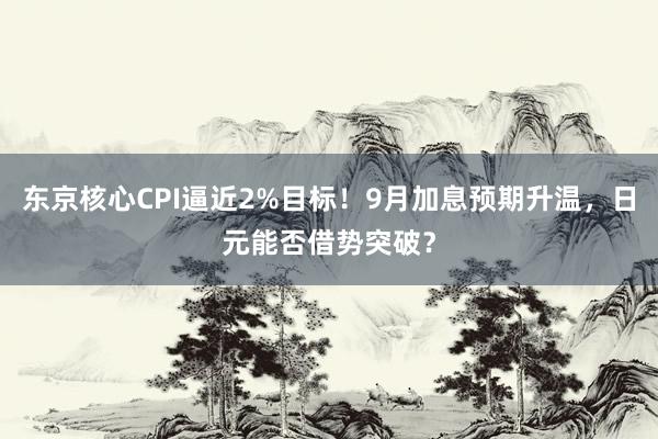 东京核心CPI逼近2%目标！9月加息预期升温，日元能否借势突破？
