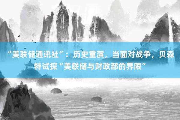 “美联储通讯社”：历史重演，当面对战争，贝森特试探“美联储与财政部的界限”
