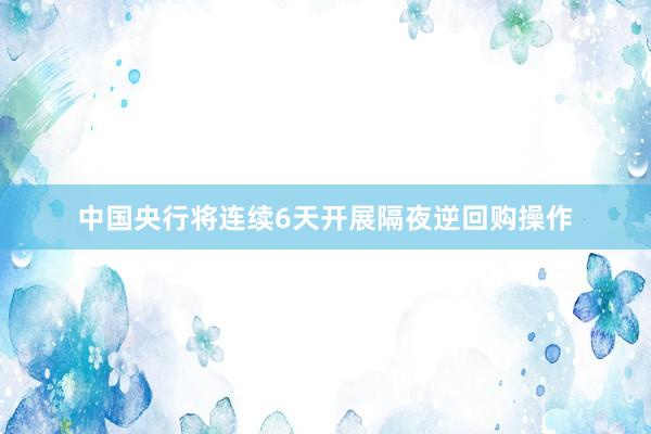 中国央行将连续6天开展隔夜逆回购操作