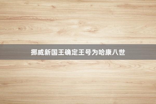 挪威新国王确定王号为哈康八世
