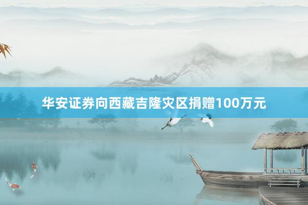 华安证券向西藏吉隆灾区捐赠100万元