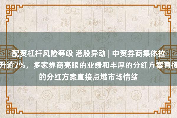 配资杠杆风险等级 港股异动 | 中资券商集体拉升，中金公司升逾7%，多家券商亮眼的业绩和丰厚的分红方案直接点燃市场情绪