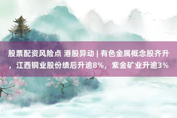 股票配资风险点 港股异动 | 有色金属概念股齐升，江西铜业股份绩后升逾8%，紫金矿业升逾3%