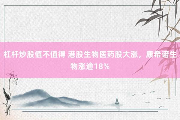 杠杆炒股值不值得 港股生物医药股大涨，康希诺生物涨逾18%