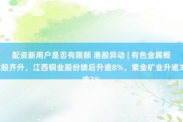 配资新用户是否有限额 港股异动 | 有色金属概念股齐升，江西铜业股份绩后升逾8%，紫金矿业升逾3%