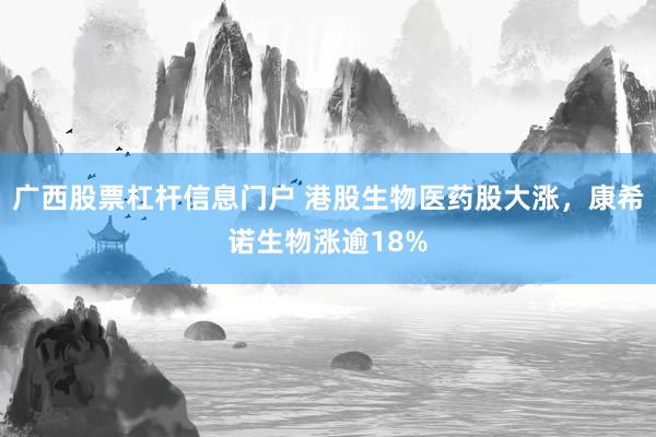 广西股票杠杆信息门户 港股生物医药股大涨，康希诺生物涨逾18%