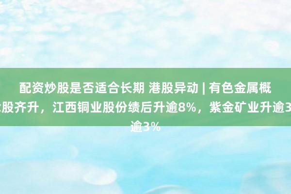 配资炒股是否适合长期 港股异动 | 有色金属概念股齐升，江西铜业股份绩后升逾8%，紫金矿业升逾3%
