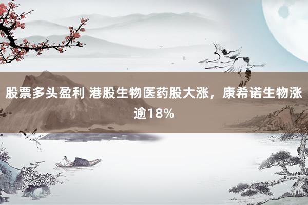 股票多头盈利 港股生物医药股大涨，康希诺生物涨逾18%