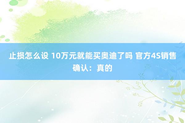 止损怎么设 10万元就能买奥迪了吗 官方4S销售确认：真的