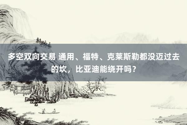 多空双向交易 通用、福特、克莱斯勒都没迈过去的坎，比亚迪能绕开吗？