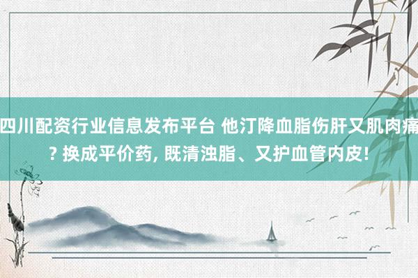 四川配资行业信息发布平台 他汀降血脂伤肝又肌肉痛? 换成平价药, 既清浊脂、又护血管内皮!